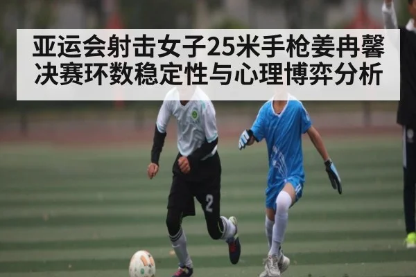 亚运会射击女子25米手枪姜冉馨决赛环数稳定性与心理博弈分析