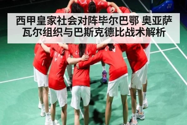 西甲皇家社会对阵毕尔巴鄂 奥亚萨瓦尔组织与巴斯克德比战术解析