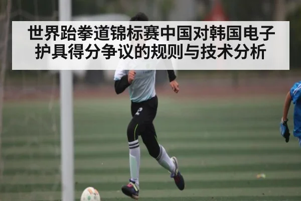 世界跆拳道锦标赛中国对韩国电子护具得分争议的规则与技术分析